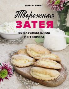 Обложка Творожная затея. 50 вкусных блюд из творога Ольга Эрбис