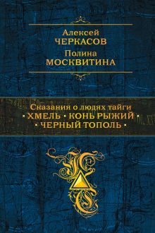 Обложка Сказания о людях тайги: Хмель. Конь Рыжий. Черный тополь Алексей Черкасов, Полина Москвитина