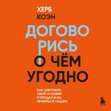 Обложка Договорись о чем угодно. Как диктовать свои условия и продолжать нравиться людям Херб Коэн