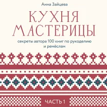 Кухня мастерицы: секреты автора 100 книг по рукоделию и ремёслам. Часть 1