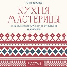 Обложка Кухня мастерицы: секреты автора 100 книг по рукоделию и ремёслам. Часть 1 Анна Зайцева