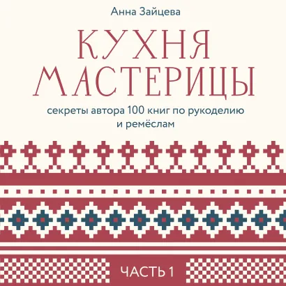 Обложка Кухня мастерицы: секреты автора 100 книг по рукоделию и ремёслам. Часть 1 Анна Зайцева