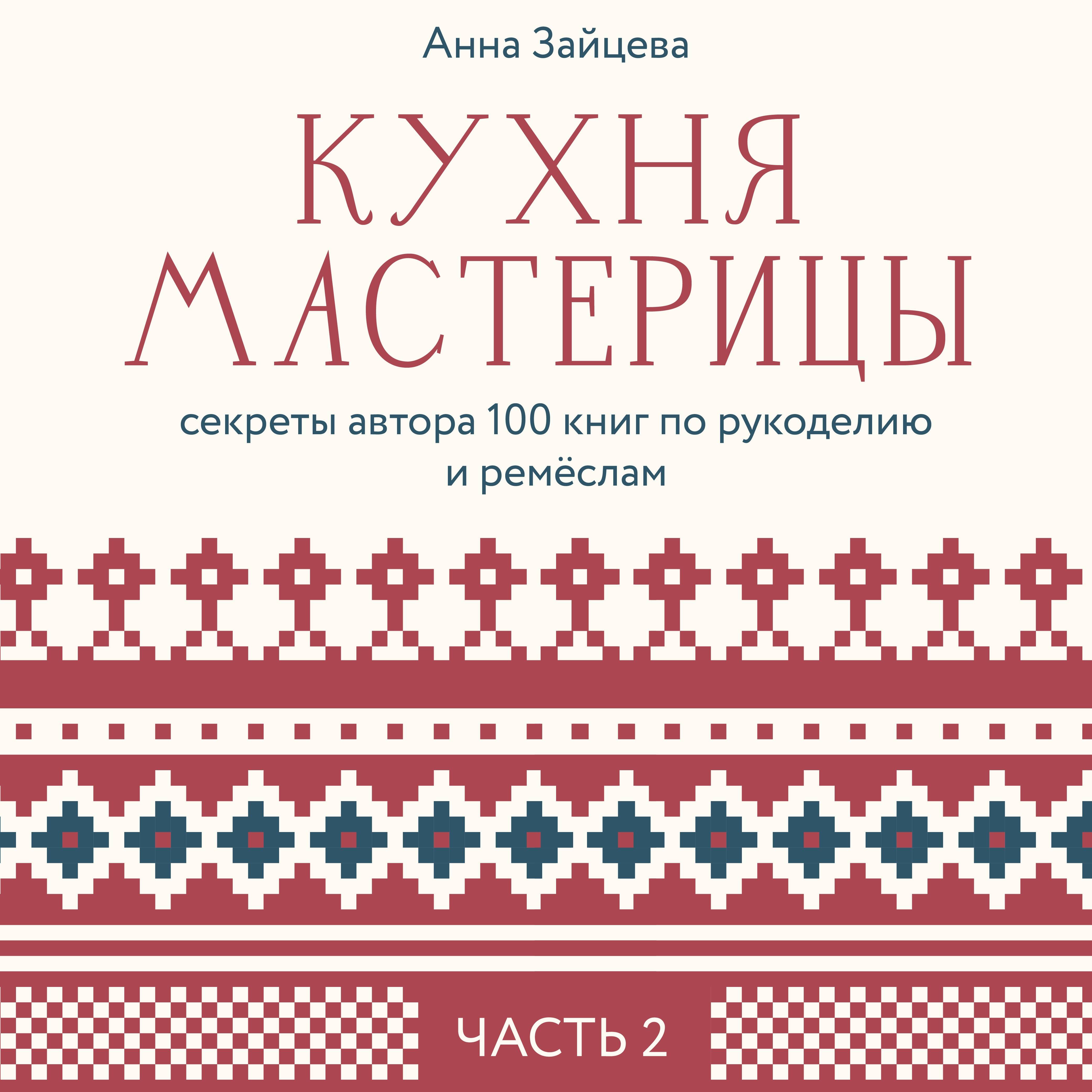 Кухня мастерицы: секреты автора 100 книг по рукоделию и ремёслам. Часть 2