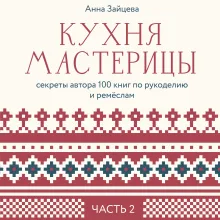 Кухня мастерицы: секреты автора 100 книг по рукоделию и ремёслам. Часть 2