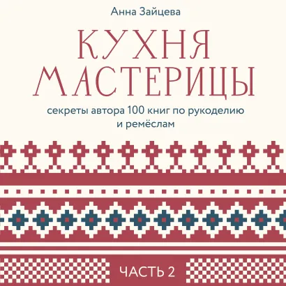 Обложка Кухня мастерицы: секреты автора 100 книг по рукоделию и ремёслам. Часть 2 Анна Зайцева