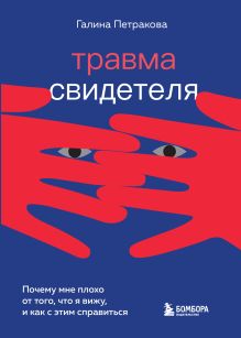Обложка Травма свидетеля. Почему мне плохо от того, что я вижу и как с этим справиться Галина Петракова