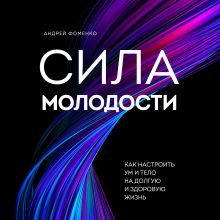 Обложка Сила молодости. Как настроить ум и тело на долгую и здоровую жизнь Андрей Фоменко