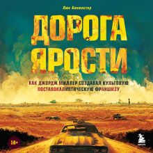 Обложка Дорога ярости. Как Джордж Миллер создавал культовую постапокалиптическую франшизу Люк Бакмастер