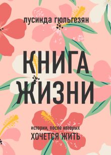 Обложка Книга жизни. Истории, после которых хочется жить Лусинда Гюльгезян