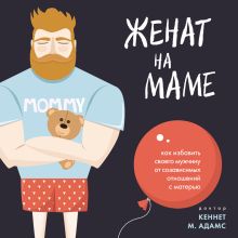 Обложка Женат на маме. Как избавить своего мужчину от созависимых отношений с матерью Кеннет М. Адамс