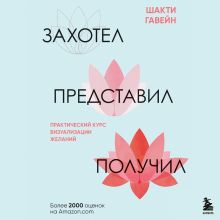 Обложка Захотел, представил, получил. Практический курс визуализации желаний Шакти Гавэйн