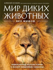 Обложка Мир диких животных без мифов. Невероятные фото-истории о жизни хищников саванны Алексей Осокин