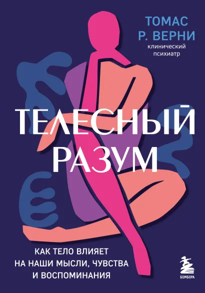 Обложка Телесный разум. Как тело влияет на наши мысли, чувства и воспоминания Томас Р. Верни