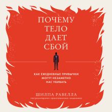 Обложка Почему тело дает сбой. Как ежедневные привычки могут незаметно нас убивать Шилпа Равелла