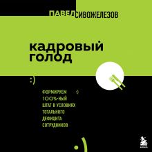 Обложка Кадровый голод. Формируем 100% штат в условиях тотального дефицита сотрудников Павел Сивожелезов