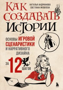 Обложка Как создавать истории. Основы игровой сценаристики и нарративного дизайна за 12 шагов Наталья Андрианова, Светлана Яковлева