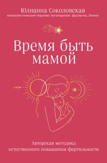 Обложка Время быть мамой. Авторская методика естественного повышения фертильности Юлианна Соколовская