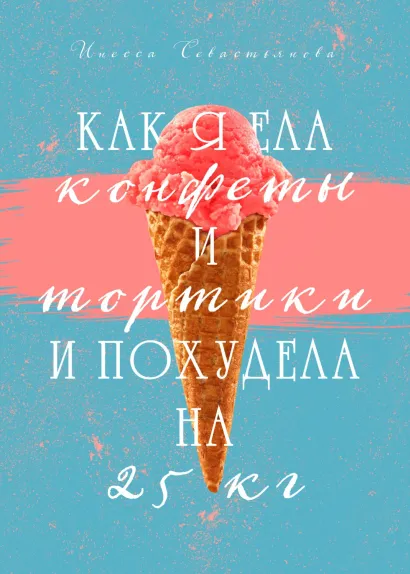 Обложка Как я ела конфеты и тортики и похудела на 25 кг Инесса Севастьянова
