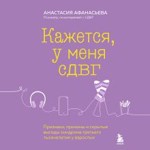 Обложка Кажется, у меня СДВГ. Признаки, причины и скрытые выгоды синдрома третьего тысячелетия у взрослых Анастасия Афанасьева