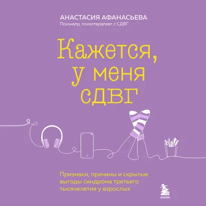 Обложка Кажется, у меня СДВГ. Признаки, причины и скрытые выгоды синдрома третьего тысячелетия у взрослых Анастасия Афанасьева