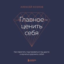 Обложка Главное — ценить себя. Как перестать подстраиваться под других и научиться дорожить собой Алексей Козлов