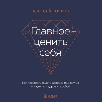 Обложка Главное — ценить себя. Как перестать подстраиваться под других и научиться дорожить собой Алексей Козлов