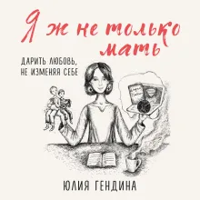 Я ж не только мать. Дарить любовь, не изменяя себе