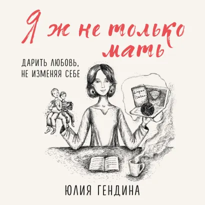 Обложка Я ж не только мать. Дарить любовь, не изменяя себе Юлия Гендина