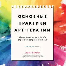 Основные практики арт-терапии. Эффективные методы борьбы с тревогой, депрессией и ПТСР