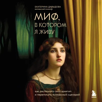 Обложка Миф, в котором я живу. Как распознать свой архетип и переписать жизненный сценарий Екатерина Давыдова