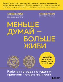 Обложка Меньше думай — больше живи. Рабочая тетрадь по терапии принятия и ответственности Стивен Хайес, Спенсер Смит