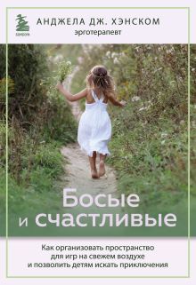 Обложка Босые и счастливые. Как организовать пространство для игр на свежем воздухе и позволить детям искать приключения Анджела Дж. Хэнском