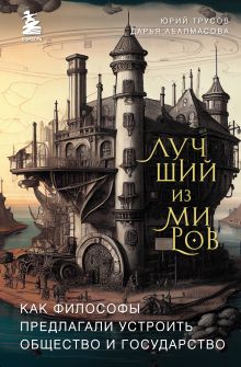 Обложка Лучший из миров: как философы предлагали устроить общество и государство Дарья Абалмасова, Юрий Трусов