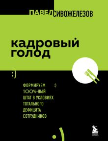 Обложка Кадровый голод. Формируем 100% штат в условиях тотального дефицита сотрудников Павел Сивожелезов