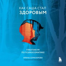 Обложка Как Саша стал здоровым. Практикум по психосоматике Ирина Семизорова