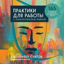 Обложка Практики для работы с психологической травмой. 165 инструментов и материалов для эффективной терапии Дженнифер Суитон