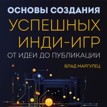 Обложка Основы создания успешных инди-игр от идеи до публикации. Советы начинающим разработчикам Влад Маргулец