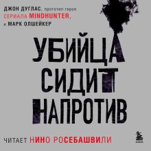 Обложка Убийца сидит напротив. Как в ФБР разоблачают серийных убийц и маньяков Джон Дуглас, Марк Олшейкер