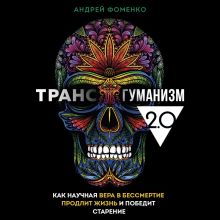 Обложка Трансгуманизм 2.0. Как научная вера в бессмертие продлит жизнь и победит старение Андрей Фоменко