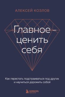 Обложка Главное — ценить себя. Как перестать подстраиваться под других и научиться дорожить собой Алексей Козлов