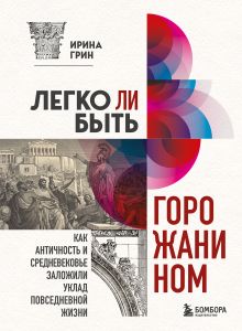 Обложка Легко ли быть горожанином? Как Античность и Средневековье заложили правила жизни в городах Ирина Грин