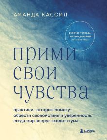 Обложка Прими свои чувства. Практики, которые помогут обрести спокойствие и уверенность, когда мир вокруг сходит с ума Аманда Кассил