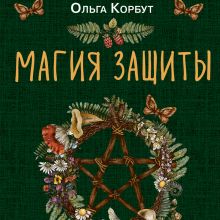 Обложка Магия защиты. Как уберечь себя и своих близких от злых сил и негативного колдовства Ольга Корбут