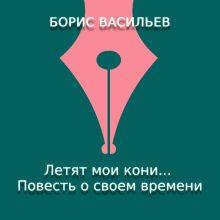 Обложка Летят мои кони... Повесть о своем времени Борис Васильев