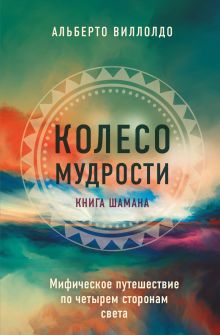 Обложка Колесо мудрости. Мифическое путешествие по четырем сторонам света Альберто Виллолдо