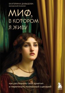 Обложка Миф, в котором я живу. Как распознать свой архетип и переписать жизненный сценарий Екатерина Давыдова