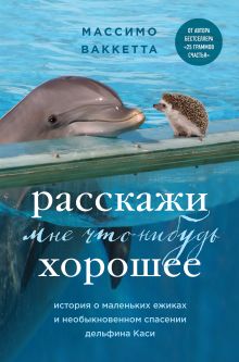 Обложка Расскажи мне что-нибудь хорошее. История о маленьких ежиках и необыкновенном спасении дельфина Каси Массимо Ваккетта