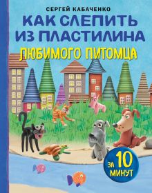 Обложка Как слепить из пластилина любимого питомца за 10 минут Сергей Кабаченко