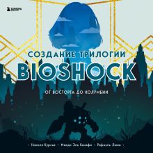 Обложка Создание трилогии BioShock. От Восторга до Колумбии Николя Курсье, Мехди Эль Канафи, Рафаэль Люка