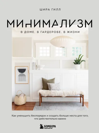 Обложка Минимализм в доме, в гардеробе, в жизни. Как уменьшить беспорядок и создать больше места для того, что действительно важно Шира Гилл